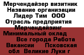 Мерчендайзер-визитник › Название организации ­ Лидер Тим, ООО › Отрасль предприятия ­ Мерчендайзинг › Минимальный оклад ­ 23 000 - Все города Работа » Вакансии   . Псковская обл.,Великие Луки г.